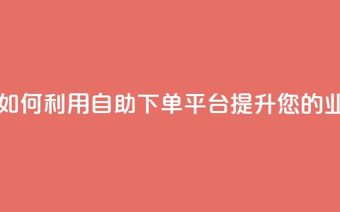 自助下单平台 - 如何利用自助下单平台提升您的业务效率~  第1张 自助下单平台 - 如何利用自助下单平台提升您的业务效率~  第1张