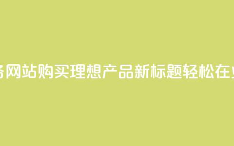 业务网站购买 - 原标题：如何在业务网站购买理想产品新标题：轻松在业务网站找到心仪的商品!  第1张