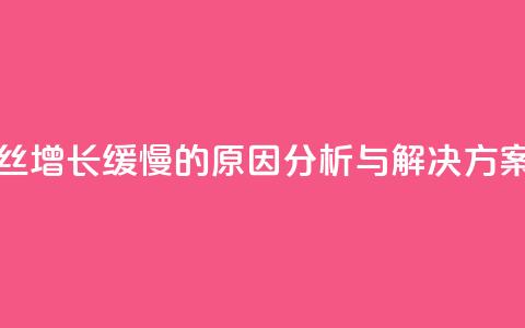 抖音粉丝增长缓慢的原因分析与解决方案  第1张 抖音粉丝增长缓慢的原因分析与解决方案  第1张