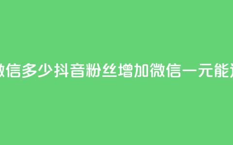 抖音一元涨粉1000微信多少(抖音粉丝增加1000	，微信一元能达到多少)  第1张
