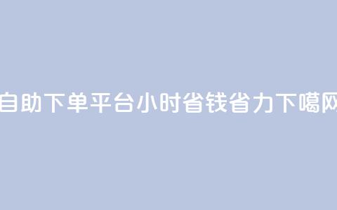 自助下单平台:24小时省钱省力  第1张 自助下单平台:24小时省钱省力  第1张