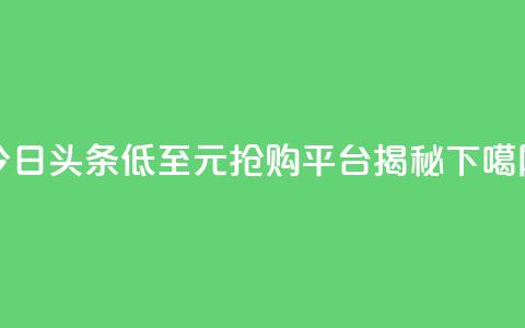 今日头条低至10元抢购平台揭秘  第1张 今日头条低至10元抢购平台揭秘  第1张