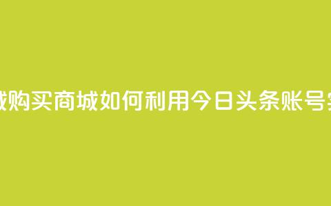 今日头条账号购买商城 - 购买商城如何利用今日头条账号实现最大化效益~  第1张 今日头条账号购买商城 - 购买商城如何利用今日头条账号实现最大化效益~  第1张