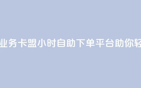 卡盟24小时自助下单业务 - 卡盟24小时自助下单平台助你轻松购买所需!~  第1张 卡盟24小时自助下单业务 - 卡盟24小时自助下单平台助你轻松购买所需!~  第1张