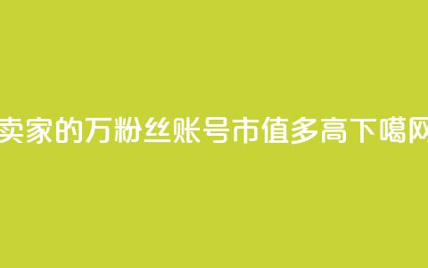 卖家的7万粉丝账号市值多高?  第1张 卖家的7万粉丝账号市值多高?  第1张