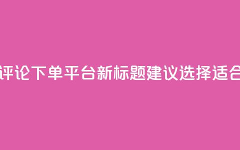 原标题:如何选择合适的评论下单平台新标题建议:选择适合的评论下单平台  第1张 原标题:如何选择合适的评论下单平台新标题建议:选择适合的评论下单平台  第1张