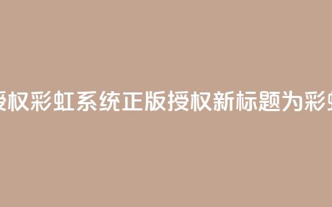 彩虹系统正版授权(彩虹系统正版授权——新标题为彩虹系统正版授权)  第1张 彩虹系统正版授权(彩虹系统正版授权——新标题为彩虹系统正版授权)  第1张