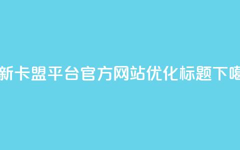 最新卡盟平台官方网站优化标题 第1张 最新卡盟平台官方网站优化标题 第1张