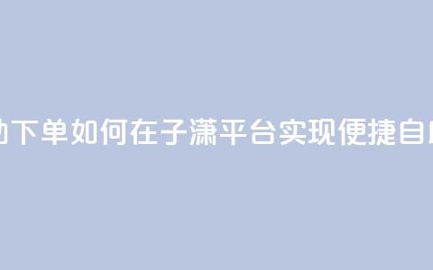 子潇平台自助下单 - 如何在子潇平台实现便捷自助下单~  第1张 子潇平台自助下单 - 如何在子潇平台实现便捷自助下单~  第1张