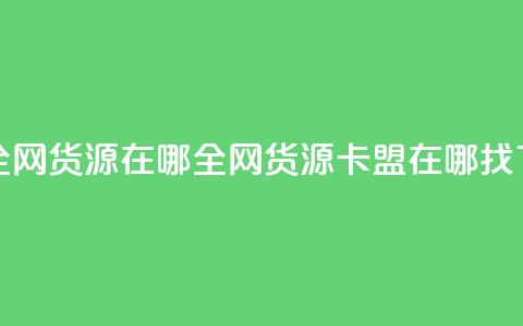 卡盟全网货源在哪(全网货源卡盟在哪找)  第1张 卡盟全网货源在哪(全网货源卡盟在哪找)  第1张