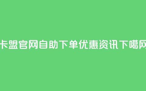 卡盟官网自助下单优惠资讯  第1张 卡盟官网自助下单优惠资讯  第1张