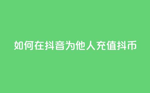 如何在抖音为他人充值抖币  第1张 如何在抖音为他人充值抖币  第1张
