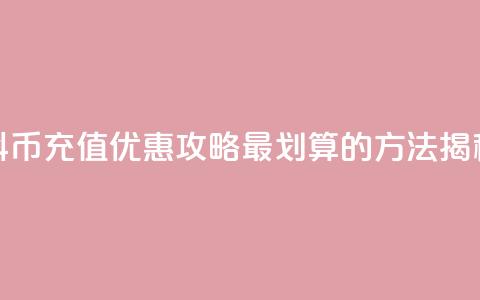 抖币充值优惠攻略，最划算的方法揭秘  第1张