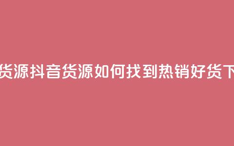抖音货源 - 抖音货源:如何找到热销好货?!  第1张 抖音货源 - 抖音货源:如何找到热销好货?!  第1张