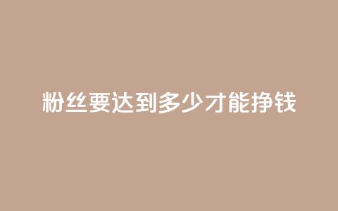 粉丝要达到多少才能挣钱 - 粉丝数量对赚钱的影响有多大!  第1张 粉丝要达到多少才能挣钱 - 粉丝数量对赚钱的影响有多大!  第1张