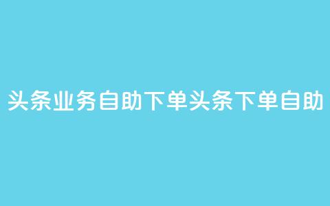 头条业务自助下单(头条下单自助-快速便捷)  第1张 头条业务自助下单(头条下单自助-快速便捷)  第1张