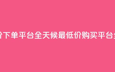 24小时全网最低价下单平台 - 全天候最低价购买平台全新上线!  第1张 24小时全网最低价下单平台 - 全天候最低价购买平台全新上线!  第1张
