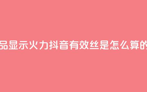 抖音作品显示火力2 - 抖音有效丝是怎么算的  第1张 抖音作品显示火力2 - 抖音有效丝是怎么算的  第1张