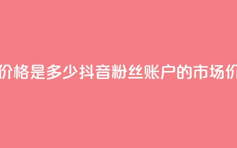 抖音5000粉丝账号价格是多少 - 抖音5000粉丝账户的市场价格揭秘~  第1张 抖音5000粉丝账号价格是多少 - 抖音5000粉丝账户的市场价格揭秘~  第1张