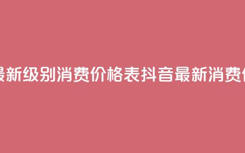 抖音最新级别消费价格表(抖音最新消费价格表-全新级别揭示)  第1张 抖音最新级别消费价格表(抖音最新消费价格表-全新级别揭示)  第1张