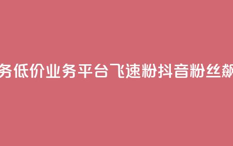 抖音业务低价业务平台飞速粉(抖音粉丝飙升平台)  第1张 抖音业务低价业务平台飞速粉(抖音粉丝飙升平台)  第1张