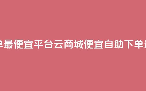 云商城自助下单最便宜平台 - 云商城便宜自助下单最佳选择!  第1张 云商城自助下单最便宜平台 - 云商城便宜自助下单最佳选择!  第1张