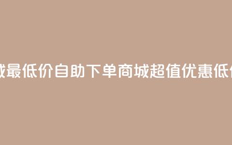 自助下单商城最低价 - 自助下单商城超值优惠低价体验!  第1张 自助下单商城最低价 - 自助下单商城超值优惠低价体验!  第1张