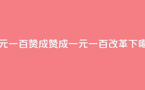 一元一百赞成(赞成一元一百改革)  第1张 一元一百赞成(赞成一元一百改革)  第1张