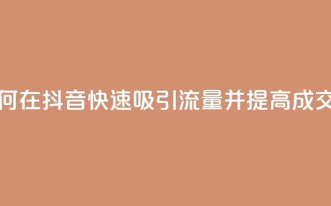 如何在抖音快速吸引流量并提高成交率  第1张 如何在抖音快速吸引流量并提高成交率  第1张