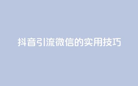 抖音引流微信的实用技巧  第1张 抖音引流微信的实用技巧  第1张