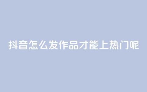 抖音怎么发作品才能上热门呢 - 怎样在抖音发布作品才能迅速走红?~  第1张 抖音怎么发作品才能上热门呢 - 怎样在抖音发布作品才能迅速走红?~  第1张