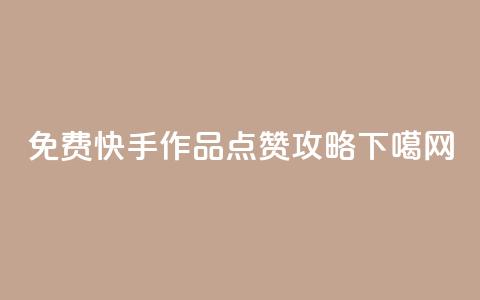 免费快手作品点赞攻略  第1张 免费快手作品点赞攻略  第1张