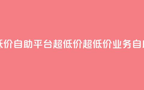 dy业务低价自助平台超低价(超低价DY业务自助平台)  第1张 dy业务低价自助平台超低价(超低价DY业务自助平台)  第1张