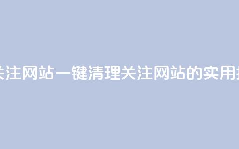 ks一键清理关注网站 - 一键清理关注网站的实用指南!  第1张 ks一键清理关注网站 - 一键清理关注网站的实用指南!  第1张