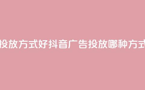 抖音推广哪种投放方式好(抖音广告投放哪种方式最有效)  第1张 抖音推广哪种投放方式好(抖音广告投放哪种方式最有效)  第1张