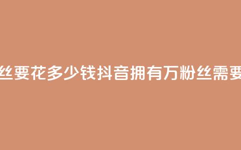 抖音一千万个粉丝要花多少钱 - 抖音拥有1000万粉丝需要多少成本!  第1张 抖音一千万个粉丝要花多少钱 - 抖音拥有1000万粉丝需要多少成本!  第1张