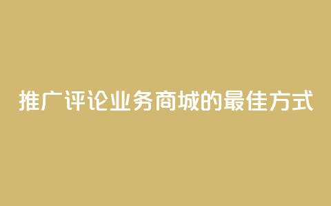 推广评论业务商城的最佳方式 第1张 推广评论业务商城的最佳方式 第1张