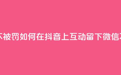 抖音怎么留微信不被罚 - 如何在抖音上互动留下微信不触发惩罚!  第1张 抖音怎么留微信不被罚 - 如何在抖音上互动留下微信不触发惩罚!  第1张