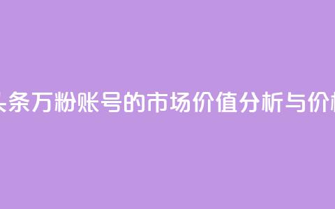 今日头条万粉账号的市场价值分析与价格预测  第1张 今日头条万粉账号的市场价值分析与价格预测  第1张