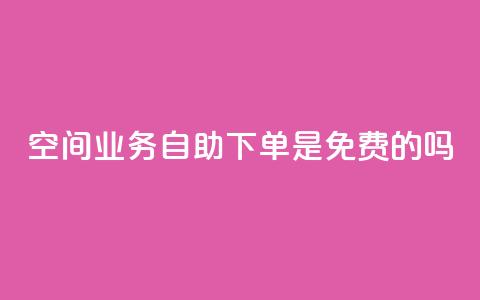 QQ空间业务自助下单是免费的吗 - QQ空间业务自助下单费用如何收取?!  第1张 QQ空间业务自助下单是免费的吗 - QQ空间业务自助下单费用如何收取?!  第1张