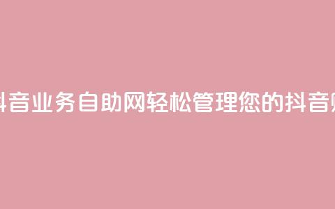 抖音业务自助网 - 抖音业务自助网:轻松管理您的抖音账号和内容~  第1张 抖音业务自助网 - 抖音业务自助网:轻松管理您的抖音账号和内容~  第1张