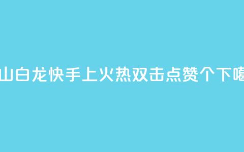马山白龙快手上火热，双击点赞10000个  第1张