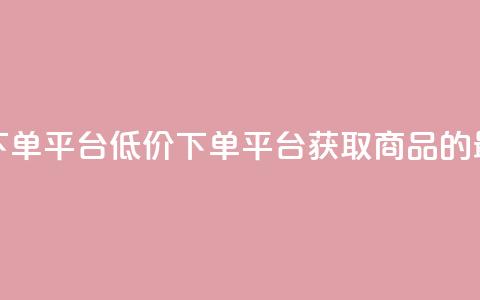 ks便宜的下单平台(低价下单平台:获取ks商品的最佳选择)  第1张 ks便宜的下单平台(低价下单平台:获取ks商品的最佳选择)  第1张