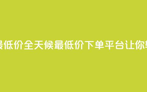 24小时下单平台最低价 - 全天候最低价下单平台，让你轻松省钱。  第1张