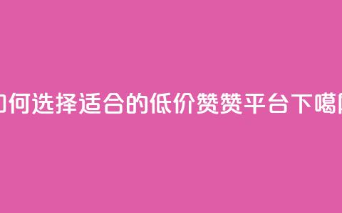 如何选择适合的低价赞赞平台  第1张 如何选择适合的低价赞赞平台  第1张
