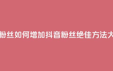 抖音怎样拉粉丝 - 如何增加抖音粉丝:绝佳方法大揭秘~  第1张 抖音怎样拉粉丝 - 如何增加抖音粉丝:绝佳方法大揭秘~  第1张