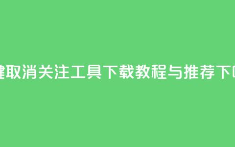 一键取消关注工具下载教程与推荐  第1张 一键取消关注工具下载教程与推荐  第1张