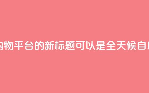 网红24小时自助购物平台的新标题可以是 全天候自助购物体验平台。  第1张