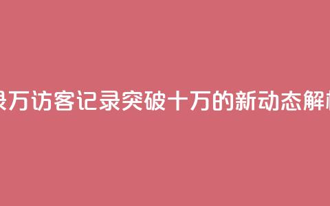 QQ访客记录10万 - QQ访客记录突破十万的新动态解析。  第1张