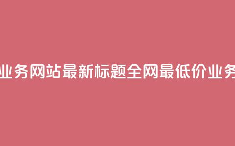 全网最低价业务网站最新标题 全网最低价业务网站大揭秘  第1张 全网最低价业务网站最新标题 全网最低价业务网站大揭秘  第1张